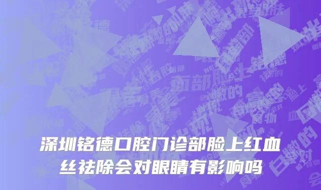 深圳铭德口腔门诊部脸上红血丝祛除会对眼睛有影响吗