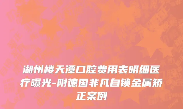 湖州楼天潭口腔费用表明细医疗曝光-附德国非凡自锁金属矫正案例