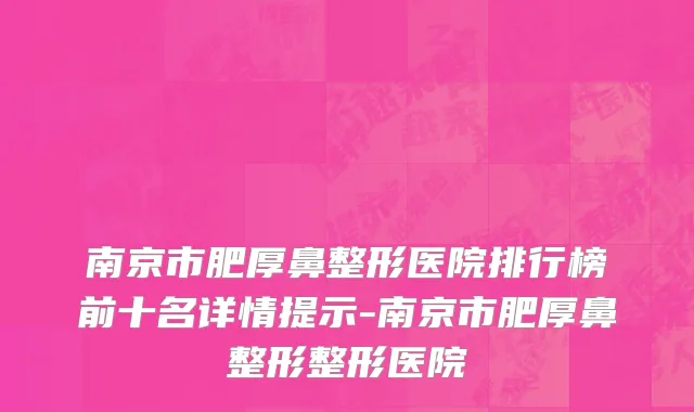南京市肥厚鼻整形医院排行榜前十名详情提示-南京市肥厚鼻整形整形医院