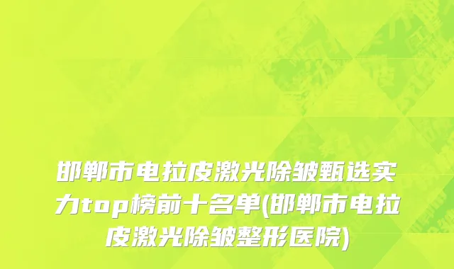 邯郸市电拉皮激光除皱甄选实力top榜前十名单(邯郸市电拉皮激光除皱整形医院)