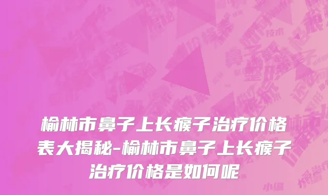 榆林市鼻子上长瘊子治疗价格表大揭秘-榆林市鼻子上长瘊子治疗价格是如何呢