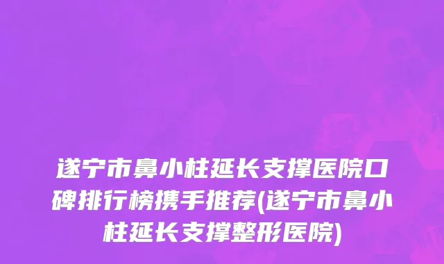 遂宁市鼻小柱延长支撑医院口碑排行榜携手推荐(遂宁市鼻小柱延长支撑整形医院)