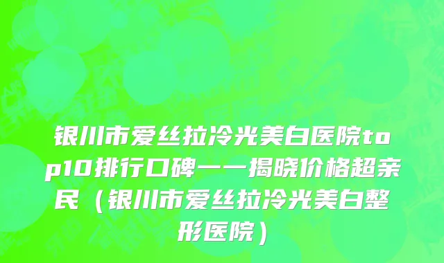 银川市爱丝拉冷光美白医院top10排行口碑一一揭晓价格超亲民（银川市爱丝拉冷光美白整形医院）