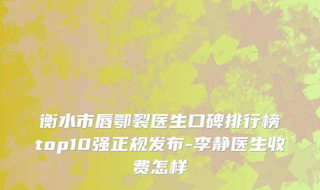 衡水市唇鄂裂医生口碑排行榜top10强正规发布-李静医生收费怎样