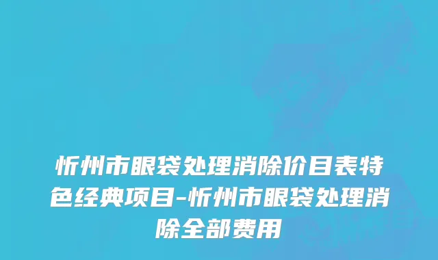 忻州市眼袋处理消除价目表特色经典项目-忻州市眼袋处理消除全部费用