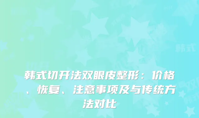 韩式切开法双眼皮整形：价格、恢复、注意事项及与传统方法对比