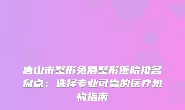 唐山市整形兔唇整形医院排名盘点：选择专业可靠的医疗机构指南