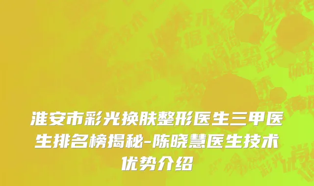 淮安市彩光换肤整形医生三甲医生排名榜揭秘-陈晓慧医生技术优势介绍