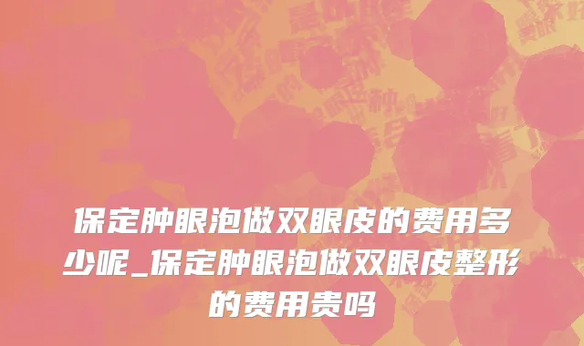 保定肿眼泡做双眼皮的费用多少呢_保定肿眼泡做双眼皮整形的费用贵吗