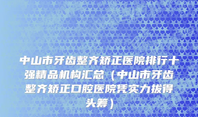 中山市牙齿整齐矫正医院排行十强精品机构汇总（中山市牙齿整齐矫正口腔医院凭实力拔得头筹）