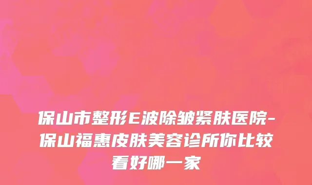 保山市整形E波除皱紧肤医院-保山福惠皮肤美容诊所你比较看好哪一家