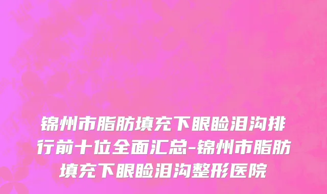 锦州市脂肪填充下眼睑泪沟排行前十位全面汇总-锦州市脂肪填充下眼睑泪沟整形医院