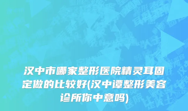 汉中市哪家整形医院精灵耳固定做的比较好(汉中谭整形美容诊所你中意吗)