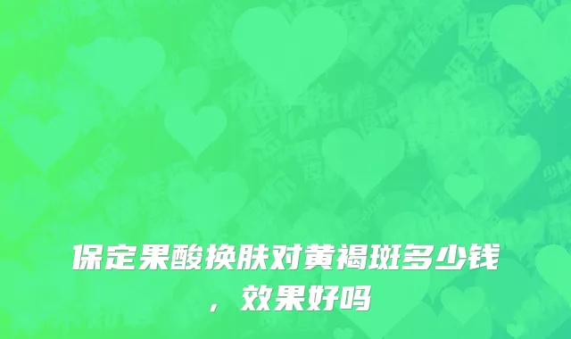 保定果酸换肤对黄褐斑多少钱，效果好吗