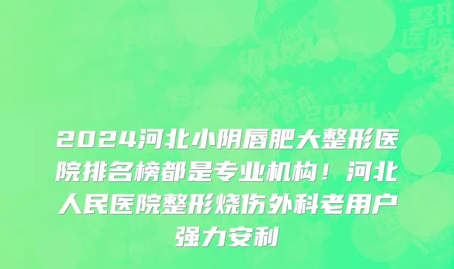 2024河北小阴唇肥大整形医院排名榜都是专业机构！河北人民医院整形烧伤外科老用户强力安利