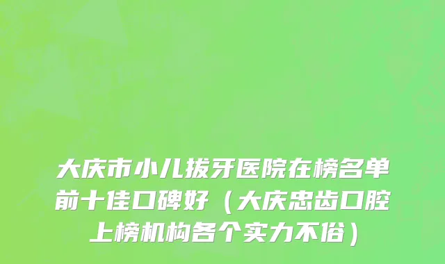 大庆市小儿拔牙医院在榜名单前十佳口碑好（大庆忠齿口腔上榜机构各个实力不俗）
