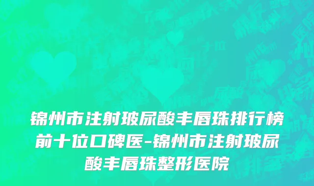 锦州市注射玻尿酸丰唇珠排行榜前十位口碑医-锦州市注射玻尿酸丰唇珠整形医院