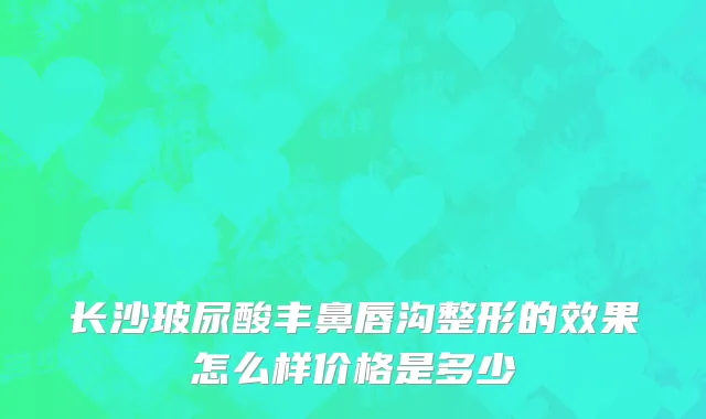 长沙玻尿酸丰鼻唇沟整形的效果怎么样价格是多少