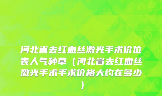 河北省去红血丝激光手术价位表人气种草（河北省去红血丝激光手术手术价格大约在多少）