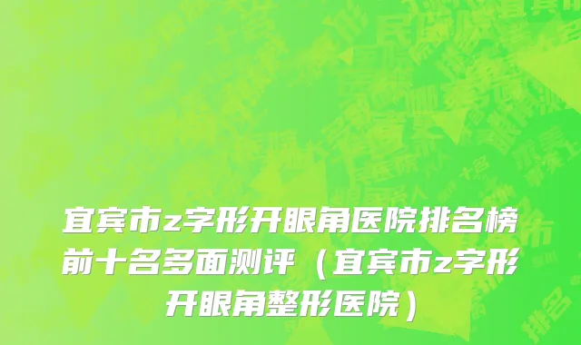 宜宾市z字形开眼角医院排名榜前十名多面测评（宜宾市z字形开眼角整形医院）