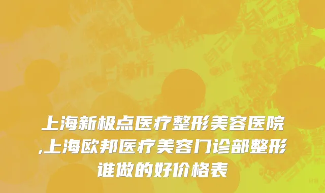 上海新极点医疗整形美容医院,上海欧邦医疗美容门诊部整形谁做的好价格表