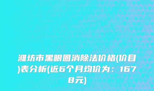 潍坊市黑眼圈消除法价格(价目)表分析(近6个月均价为：1678元)