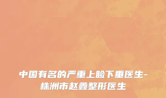 中国有名的严重上睑下垂医生-株洲市赵鑫整形医生