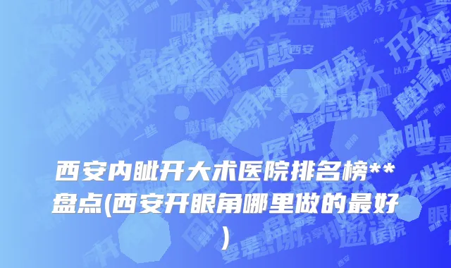 西安内眦开大术医院排名榜**盘点(西安开眼角哪里做的最好)