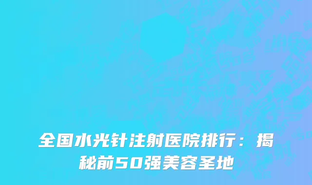 全国水光针注射医院排行:揭秘前50强美容圣地