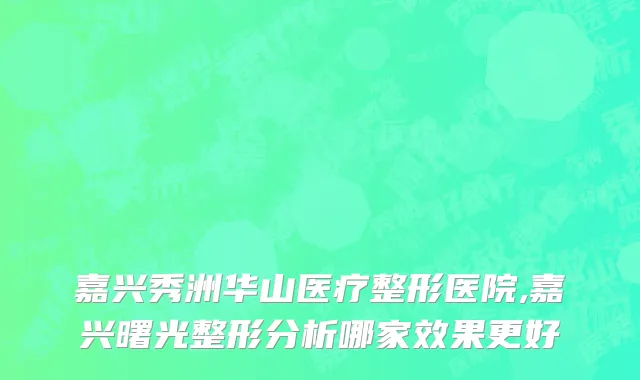 嘉兴秀洲华山医疗整形医院,嘉兴曙光整形分析哪家效果更好