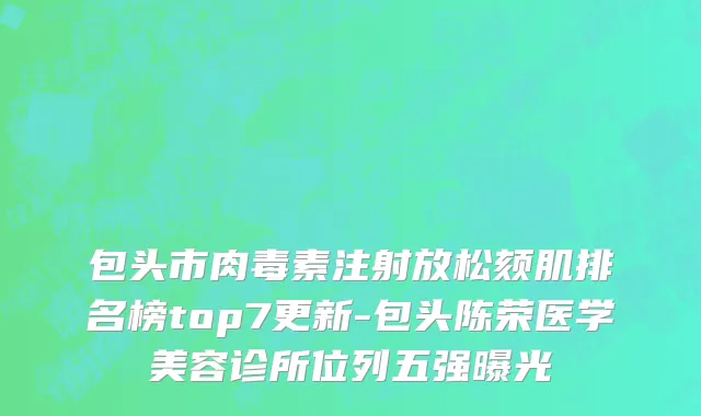 包头市肉毒素注射放松颏肌排名榜top7更新-包头陈荣医学美容诊所位列五强曝光