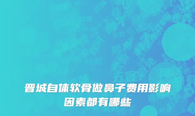 晋城自体软骨做鼻子费用影响因素都有哪些