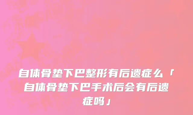 自体骨垫下巴整形有后遗症么「自体骨垫下巴手术后会有后遗症吗」
