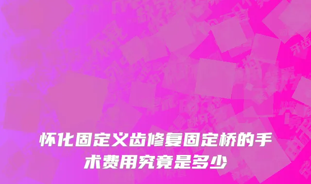怀化固定义齿修复固定桥的手术费用究竟是多少