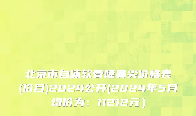 北京市自体软骨隆鼻尖价格表(价目)2024公开(2024年5月均价为：11212元）