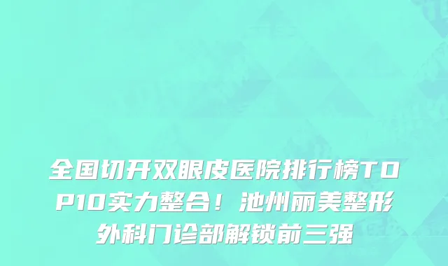 全国切开双眼皮医院排行榜TOP10实力整合！池州丽美整形外科门诊部解锁前三强