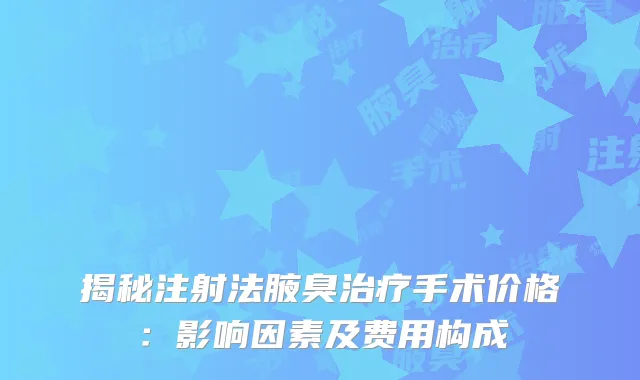 揭秘注射法腋臭治疗手术价格：影响因素及费用构成