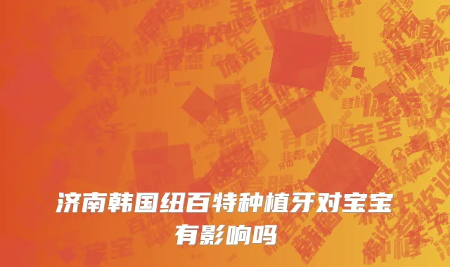 济南韩国纽百特种植牙对宝宝有影响吗
