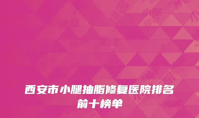 西安市小腿抽脂修复医院排名前十榜单