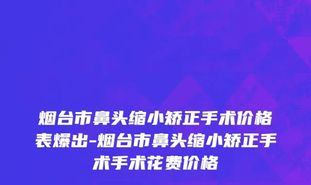 烟台市鼻头缩小矫正手术价格表爆出-烟台市鼻头缩小矫正手术手术花费价格