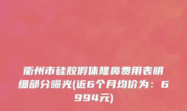 衢州市硅胶假体隆鼻费用表明细部分曝光(近6个月均价为：6994元)