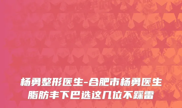 杨勇整形医生-合肥市杨勇医生脂肪丰下巴选这几位不踩雷