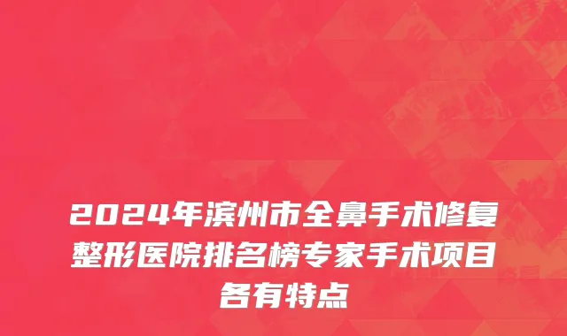 2024年滨州市全鼻手术修复整形医院排名榜专家手术项目各有特点