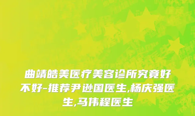 曲靖皓美医疗美容诊所究竟好不好-推荐尹逊国医生,杨庆强医生,马伟程医生