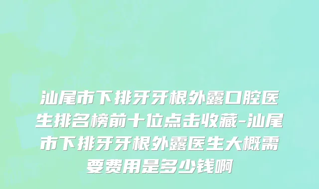 汕尾市下排牙牙根外露口腔医生排名榜前十位点击收藏-汕尾市下排牙牙根外露医生大概需要费用是多少钱啊