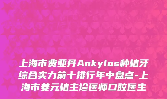 上海市费亚丹Ankylos种植牙综合实力前十排行年中盘点-上海市姜元植主诊医师口腔医生