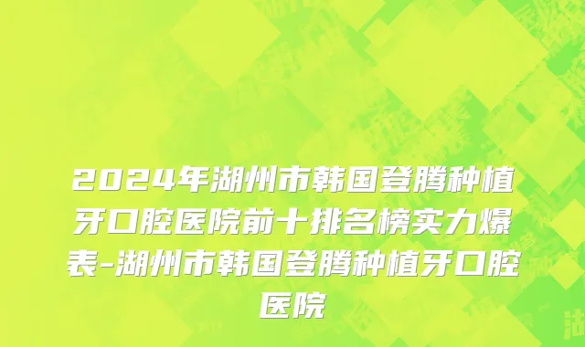 2024年湖州市韩国登腾种植牙口腔医院前十排名榜实力爆表-湖州市韩国登腾种植牙口腔医院
