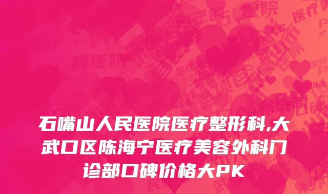 石嘴山人民医院医疗整形科,大武口区陈海宁医疗美容外科门诊部口碑价格大PK