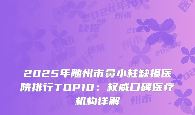 2025年随州市鼻小柱缺损医院排行TOP10：权威口碑医疗机构详解