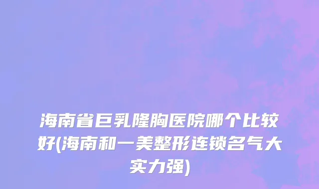 海南省巨乳隆胸医院哪个比较好(海南和一美整形连锁名气大实力强)